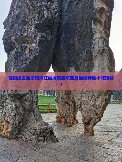 德阳出发至恩施清江画廊旅游攻略及当地特色小吃推荐？