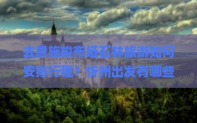 去恩施梭布垭石林旅游如何安排行程？忻州出发有哪些旅行社推荐？