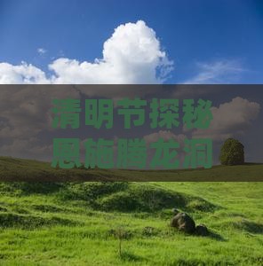 清明节探秘恩施腾龙洞奇幻二日游