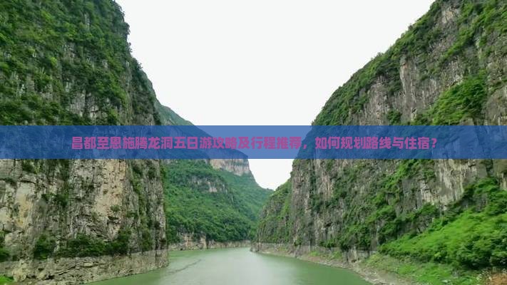 昌都至恩施腾龙洞五日游攻略及行程推荐，如何规划路线与住宿？