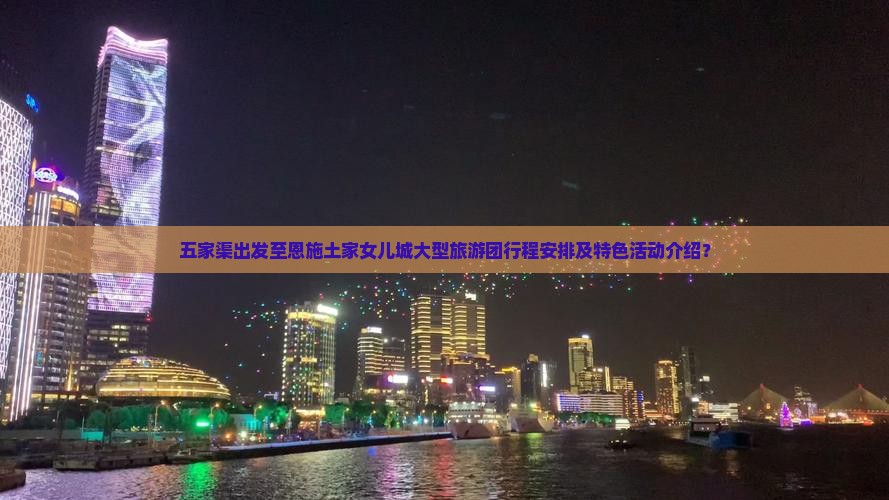 五家渠出发至恩施土家女儿城大型旅游团行程安排及特色活动介绍？