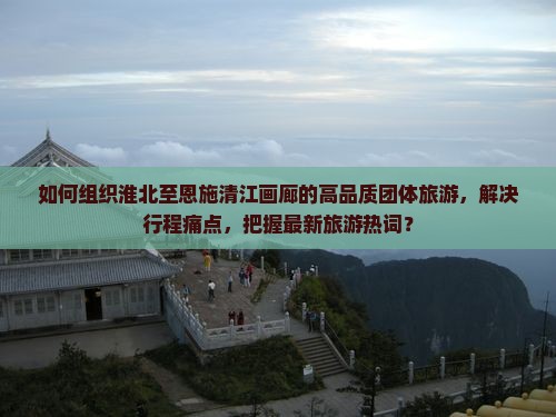 如何组织淮北至恩施清江画廊的高品质团体旅游，解决行程痛点，把握最新旅游热词？