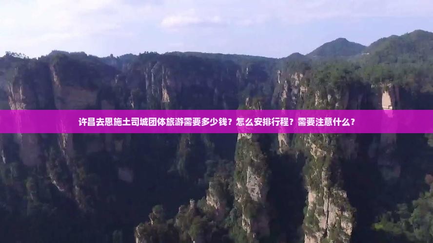 许昌去恩施土司城团体旅游需要多少钱？怎么安排行程？需要注意什么？