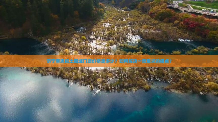 济宁至恩施土司城门票价格是多少？如何解决一票难求的痛点？