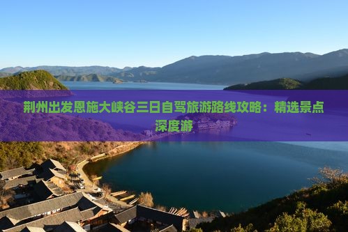 荆州出发恩施大峡谷三日自驾旅游路线攻略：精选景点深度游