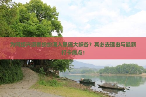 为何绍兴游客纷纷涌入恩施大峡谷？其必去理由与最新打卡痛点！