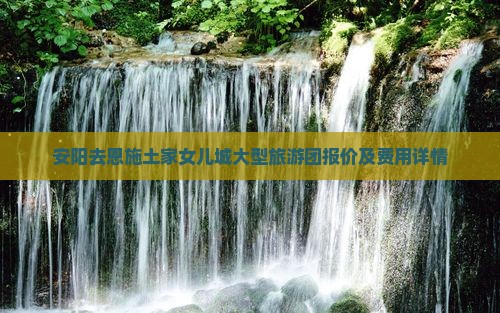 安阳去恩施土家女儿城大型旅游团报价及费用详情