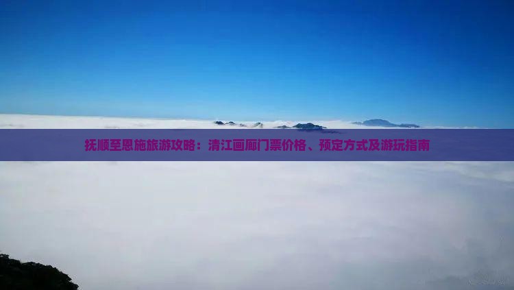 抚顺至恩施旅游攻略：清江画廊门票价格、预定方式及游玩指南