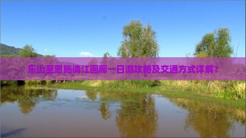 乐山至恩施清江画廊一日游攻略及交通方式详解？