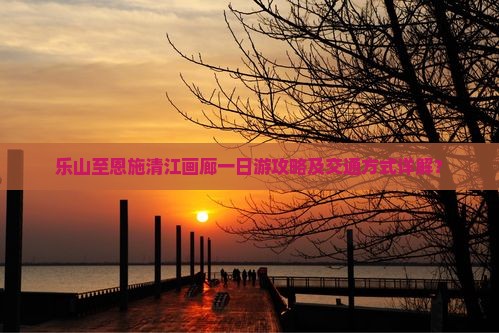乐山至恩施清江画廊一日游攻略及交通方式详解？