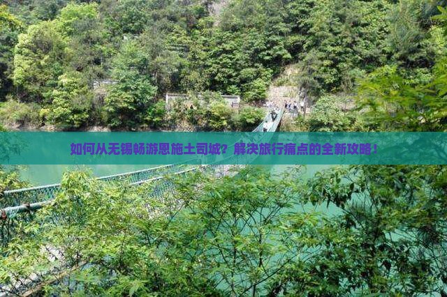 如何从无锡畅游恩施土司城？解决旅行痛点的全新攻略！