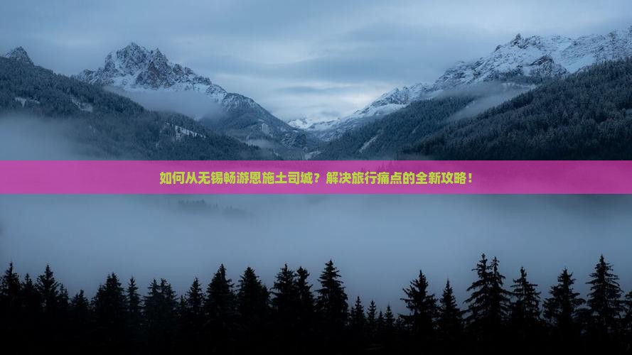 如何从无锡畅游恩施土司城？解决旅行痛点的全新攻略！