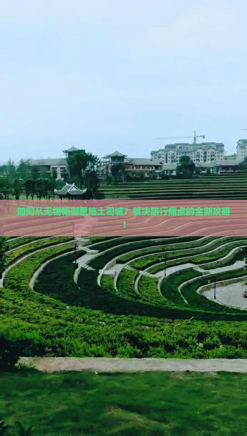 如何从无锡畅游恩施土司城？解决旅行痛点的全新攻略！