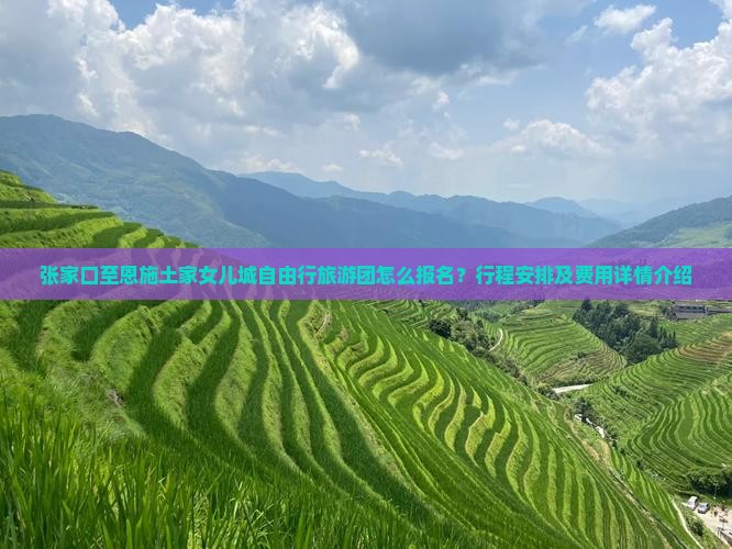 张家口至恩施土家女儿城自由行旅游团怎么报名？行程安排及费用详情介绍