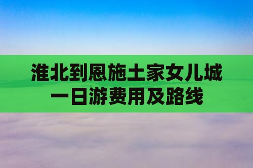 淮北到恩施土家女儿城一日游费用及路线