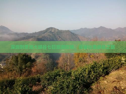 深圳到恩施大峡谷七日旅游攻略，探秘壮美峡谷之旅