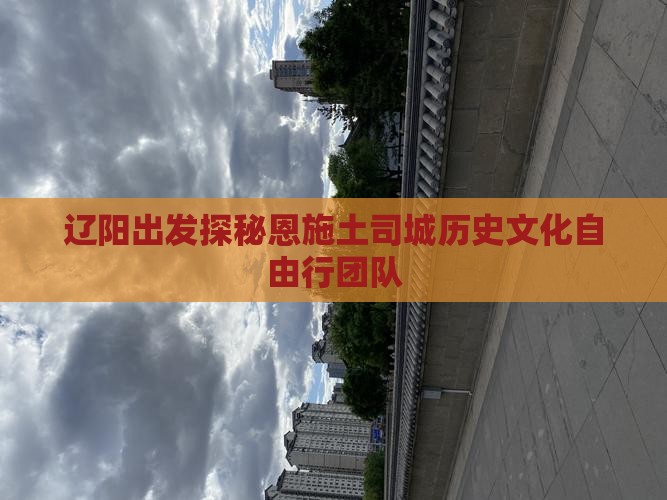 辽阳出发探秘恩施土司城历史文化自由行团队