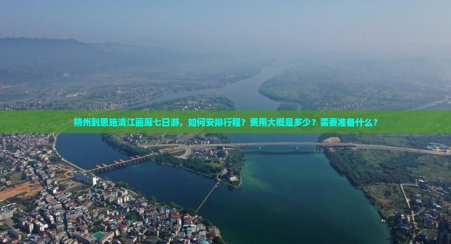 朔州到恩施清江画廊七日游，如何安排行程？费用大概是多少？需要准备什么？