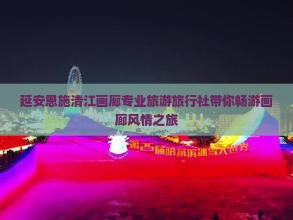 延安恩施清江画廊专业旅游旅行社带你畅游画廊风情之旅