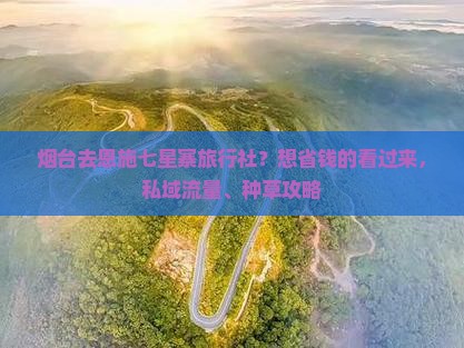 烟台去恩施七星寨旅行社？想省钱的看过来，私域流量、种草攻略