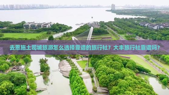 去恩施土司城旅游怎么选择靠谱的旅行社？大丰旅行社靠谱吗？