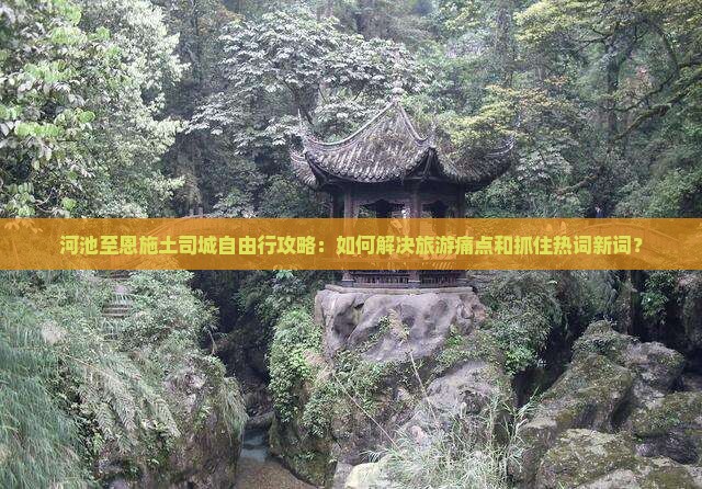 河池至恩施土司城自由行攻略：如何解决旅游痛点和抓住热词新词？