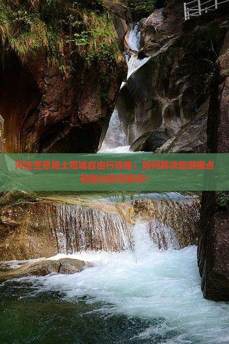 河池至恩施土司城自由行攻略：如何解决旅游痛点和抓住热词新词？