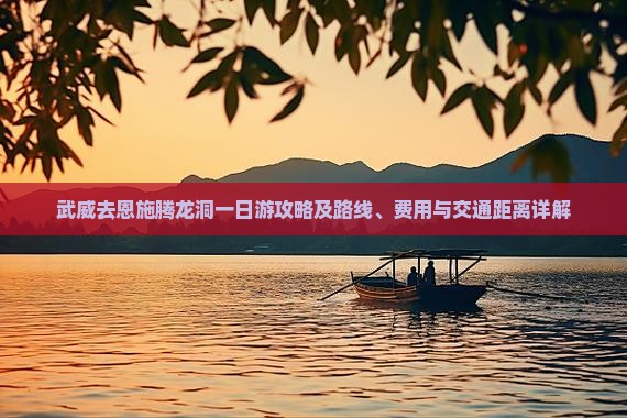 武威去恩施腾龙洞一日游攻略及路线、费用与交通距离详解