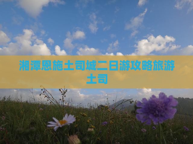 湘潭去恩施土司城二日游