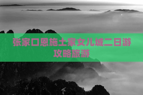 张家口去恩施土家女儿城二日游