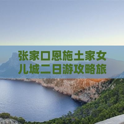 张家口去恩施土家女儿城二日游