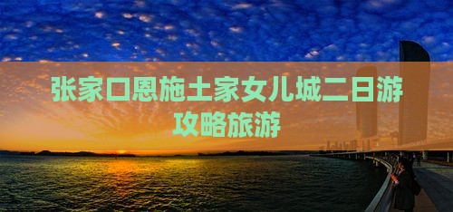 张家口去恩施土家女儿城二日游