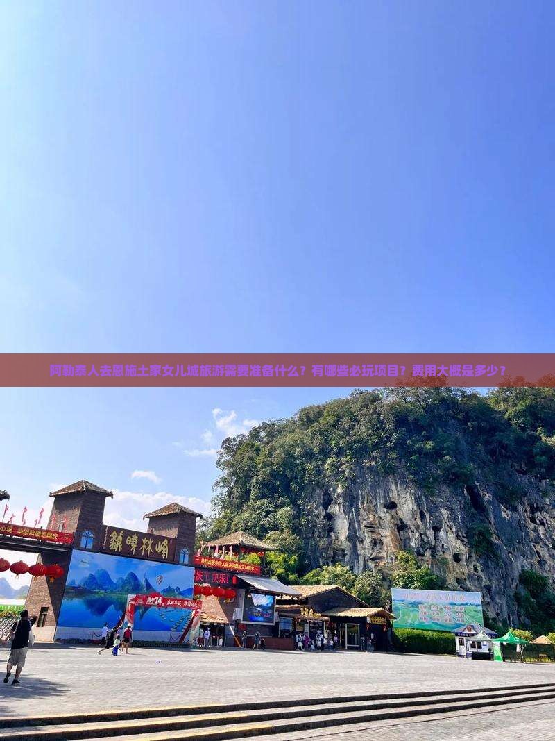阿勒泰人去恩施土家女儿城旅游需要准备什么？有哪些必玩项目？费用大概是多少？