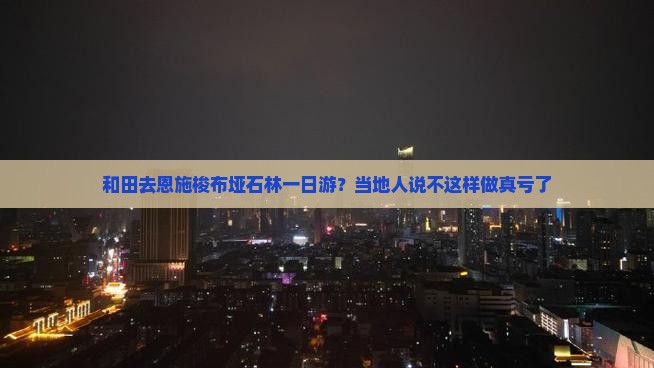 和田去恩施梭布垭石林一日游？当地人说不这样做真亏了