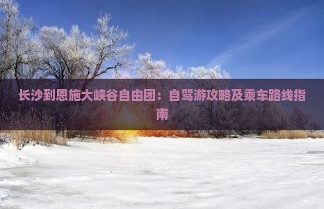 长沙到恩施大峡谷自由团：自驾游攻略及乘车路线指南