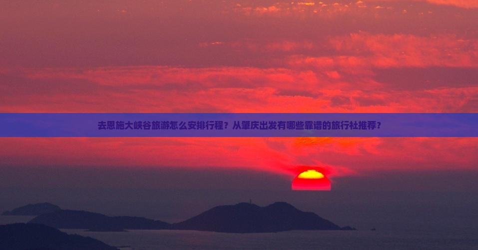去恩施大峡谷旅游怎么安排行程？从肇庆出发有哪些靠谱的旅行社推荐？