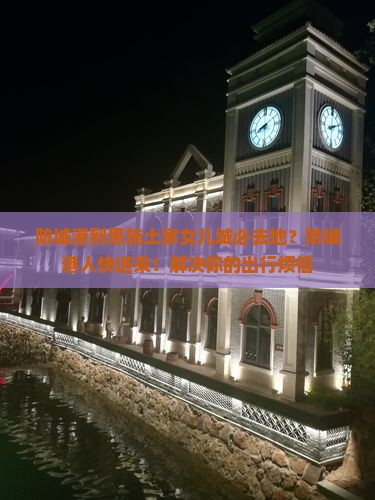 防城港到恩施土家女儿城必去地？防城港人快进来！解决你的出行烦恼