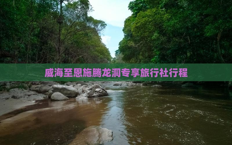 威海至恩施腾龙洞专享旅行社行程