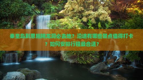秦皇岛到恩施腾龙洞必去地？沿途有哪些景点值得打卡？如何安排行程最合适？