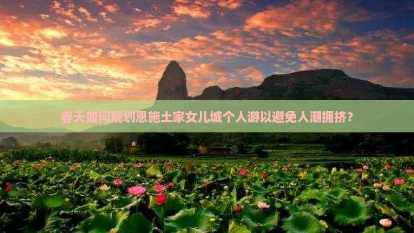 春天如何规划恩施土家女儿城个人游以避免人潮拥挤？
