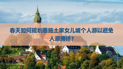 春天如何规划恩施土家女儿城个人游以避免人潮拥挤？