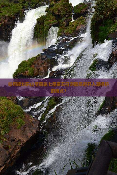 如何规划乐山至恩施七星寨五日游路犀避开人潮拥挤的痛点？