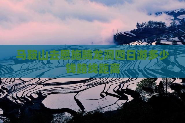 马鞍山去恩施腾龙洞四日游多少钱路线距离