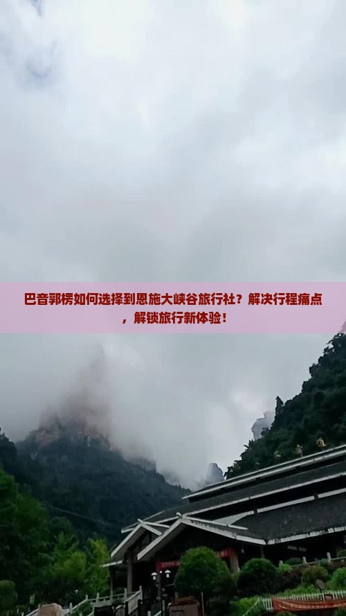 巴音郭楞如何选择到恩施大峡谷旅行社？解决行程痛点，解锁旅行新体验！