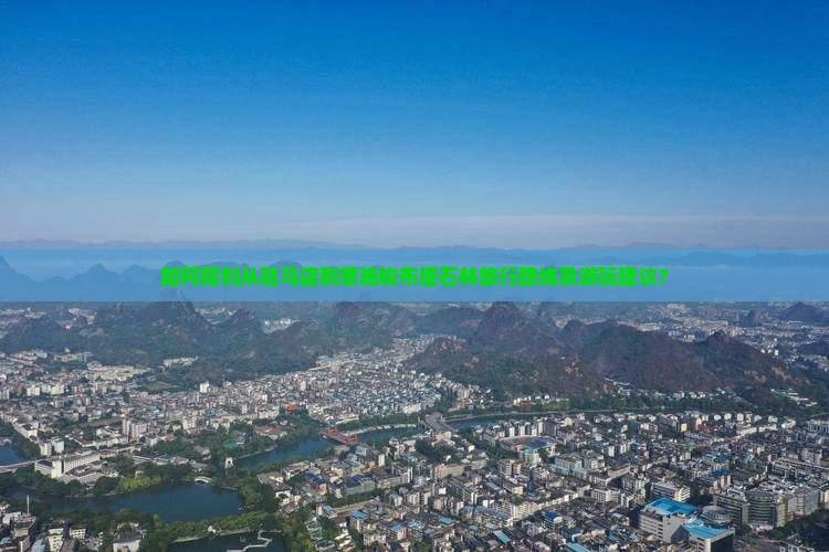 如何规划从驻马店到恩施梭布垭石林旅行路线及游玩建议？