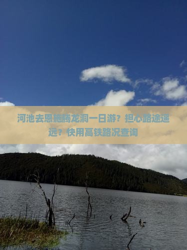 河池去恩施腾龙洞一日游？担心路途遥远？快用高铁路况查询