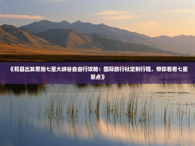 《和县出发恩施七星大峡谷自由行攻略：国际旅行社定制行程，带你看看七星景点》