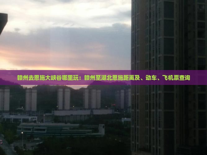 赣州去恩施大峡谷哪里玩：赣州至湖北恩施距离及、动车、飞机票查询