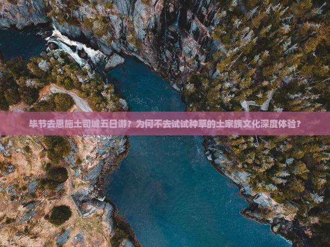 毕节去恩施土司城五日游？为何不去试试种草的土家族文化深度体验？