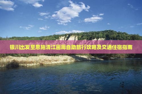 银川出发至恩施清江画廊自助旅行攻略及交通住宿指南